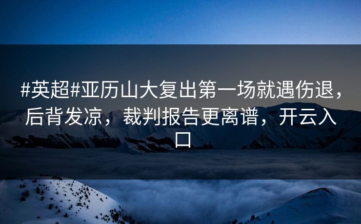 #英超#亚历山大复出第一场就遇伤退，后背发凉，裁判报告更离谱，开云入口