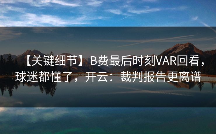 【关键细节】B费最后时刻VAR回看，球迷都懂了，开云：裁判报告更离谱