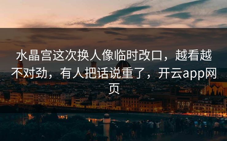 水晶宫这次换人像临时改口,越看越不对劲,有人把话说重了,开云app网页 水晶宫这次换人像临时改口,越看越不对劲,有人把话说重了,开云app网页