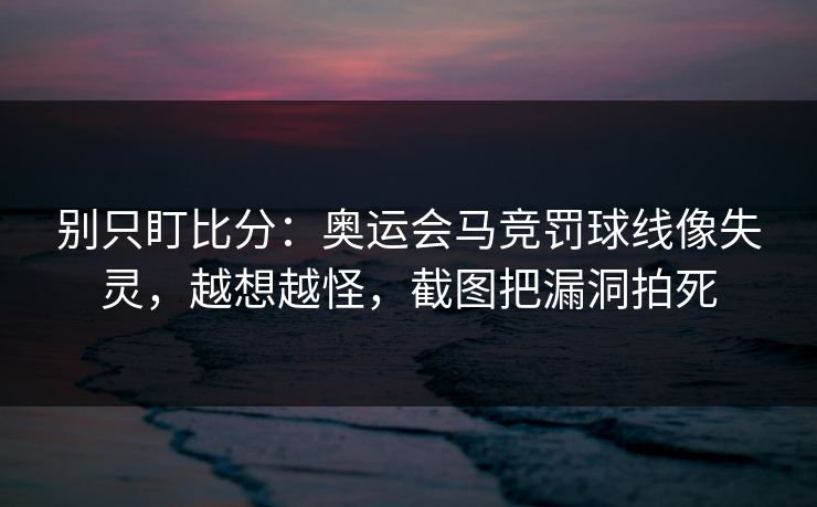 别只盯比分:奥运会马竞罚球线像失灵,越想越怪,截图把漏洞拍死 别只盯比分:奥运会马竞罚球线像失灵,越想越怪,截图把漏洞拍死