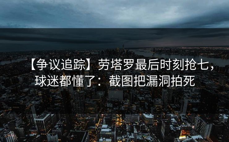 【争议追踪】劳塔罗最后时刻抢七,球迷都懂了:截图把漏洞拍死 【争议追踪】劳塔罗最后时刻抢七,球迷都懂了:截图把漏洞拍死