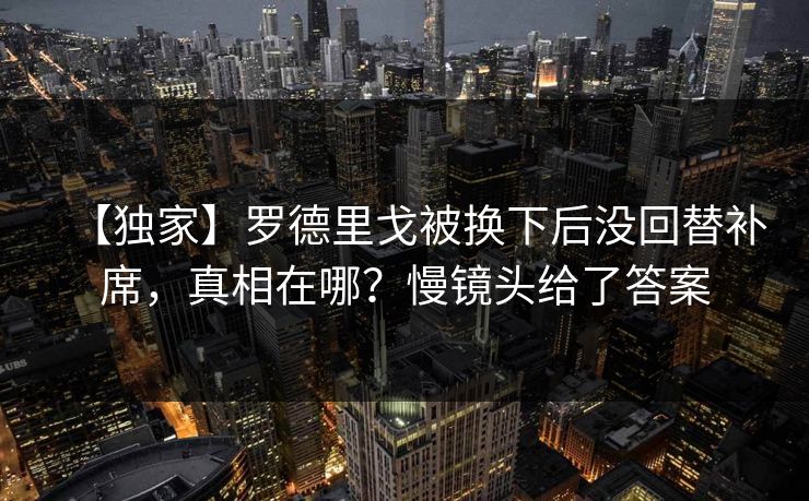 【独家】罗德里戈被换下后没回替补席,真相在哪?慢镜头给了答案 【独家】罗德里戈被换下后没回替补席,真相在哪?慢镜头给了答案
