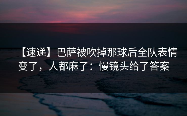 【速递】巴萨被吹掉那球后全队表情变了,人都麻了:慢镜头给了答案 【速递】巴萨被吹掉那球后全队表情变了,人都麻了:慢镜头给了答案