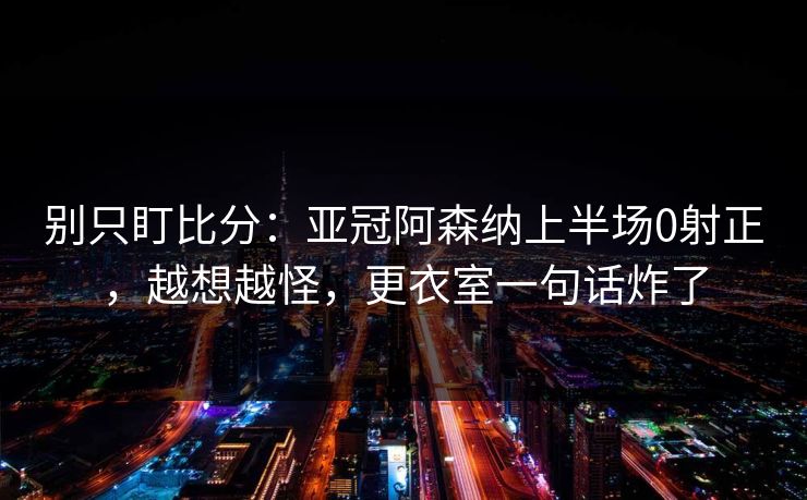 别只盯比分:亚冠阿森纳上半场0射正,越想越怪,更衣室一句话炸了 别只盯比分:亚冠阿森纳上半场0射正,越想越怪,更衣室一句话炸了