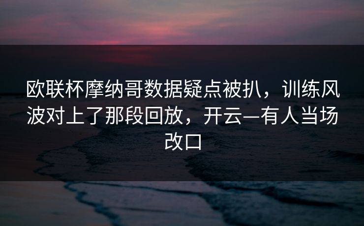 欧联杯摩纳哥数据疑点被扒，训练风波对上了那段回放，开云—有人当场改口