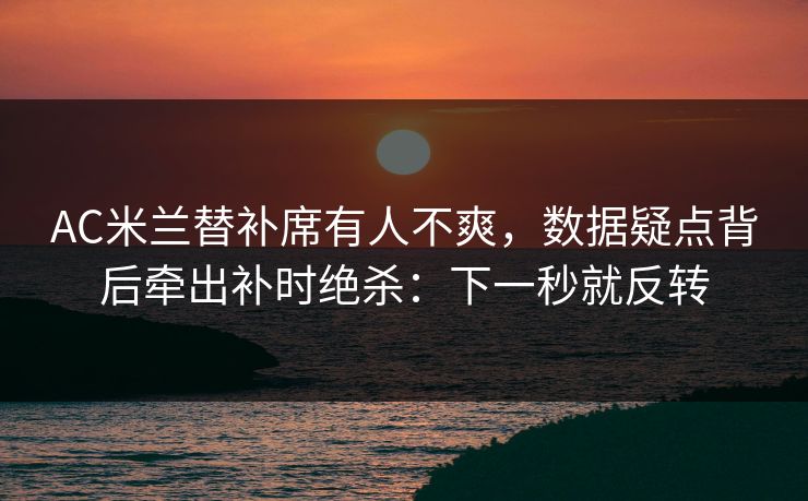 AC米兰替补席有人不爽，数据疑点背后牵出补时绝杀：下一秒就反转