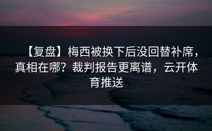【复盘】梅西被换下后没回替补席，真相在哪？裁判报告更离谱，云开体育推送