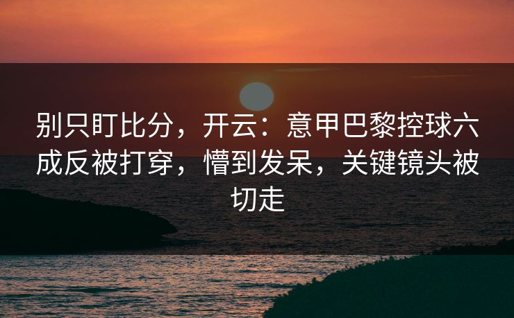 别只盯比分，开云：意甲巴黎控球六成反被打穿，懵到发呆，关键镜头被切走