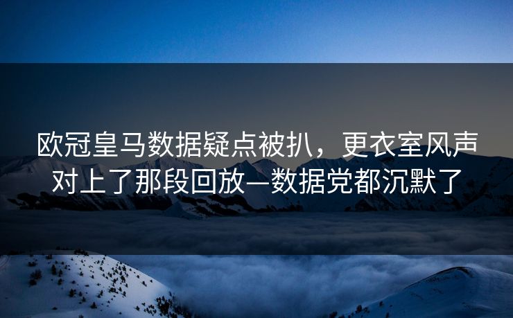 欧冠皇马数据疑点被扒，更衣室风声对上了那段回放—数据党都沉默了