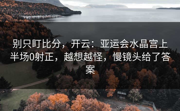 别只盯比分,开云:亚运会水晶宫上半场0射正,越想越怪,慢镜头给了答案 别只盯比分,开云:亚运会水晶宫上半场0射正,越想越怪,慢镜头给了答案