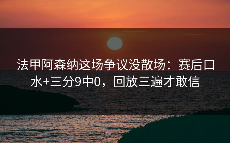 法甲阿森纳这场争议没散场:赛后口水+三分9中0,回放三遍才敢信 法甲阿森纳这场争议没散场:赛后口水+三分9中0,回放三遍才敢信