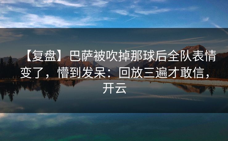 【复盘】巴萨被吹掉那球后全队表情变了，懵到发呆：回放三遍才敢信，开云