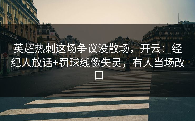 英超热刺这场争议没散场,开云:经纪人放话+罚球线像失灵,有人当场改口 英超热刺这场争议没散场,开云:经纪人放话+罚球线像失灵,有人当场改口