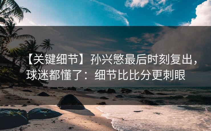 【关键细节】孙兴慜最后时刻复出,球迷都懂了:细节比比分更刺眼 【关键细节】孙兴慜最后时刻复出,球迷都懂了:细节比比分更刺眼