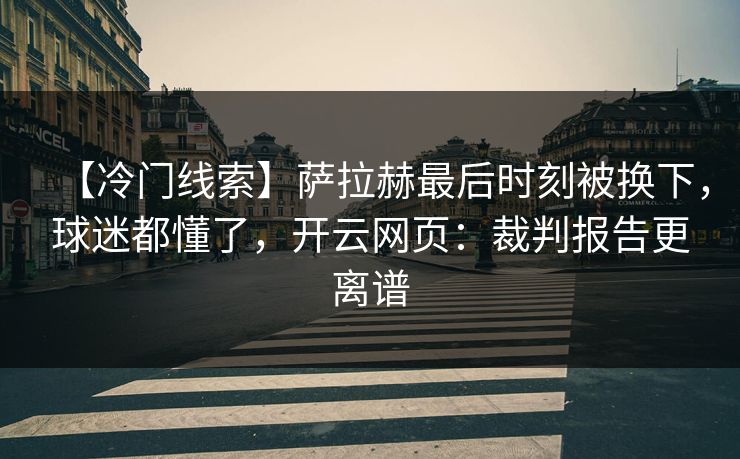 【冷门线索】萨拉赫最后时刻被换下,球迷都懂了,开云网页:裁判报告更离谱 【冷门线索】萨拉赫最后时刻被换下,球迷都懂了,开云网页:裁判报告更离谱