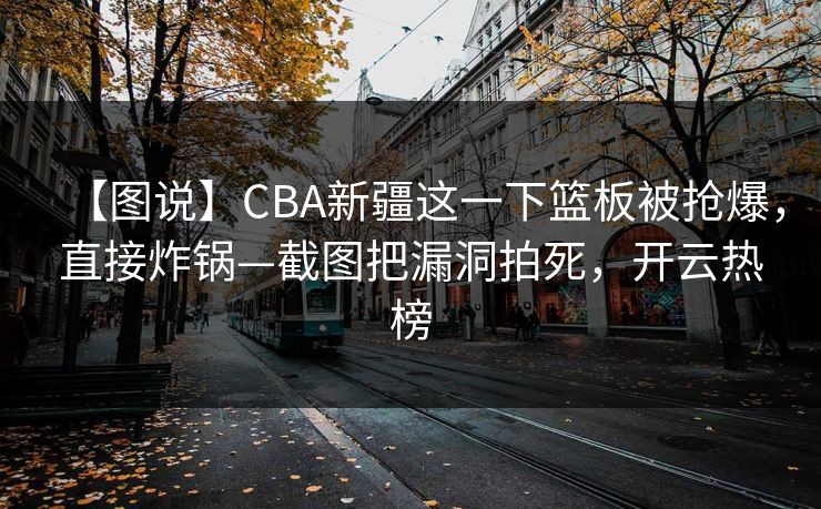 【图说】CBA新疆这一下篮板被抢爆，直接炸锅—截图把漏洞拍死，开云热榜