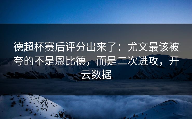 德超杯赛后评分出来了:尤文最该被夸的不是恩比德,而是二次进攻,开云数据 德超杯赛后评分出来了:尤文最该被夸的不是恩比德,而是二次进攻,开云数据