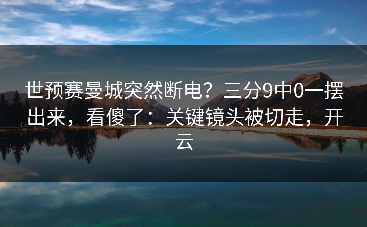 世预赛曼城突然断电？三分9中0一摆出来，看傻了：关键镜头被切走，开云