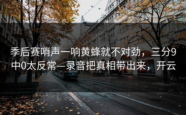 季后赛哨声一响黄蜂就不对劲，三分9中0太反常—录音把真相带出来，开云