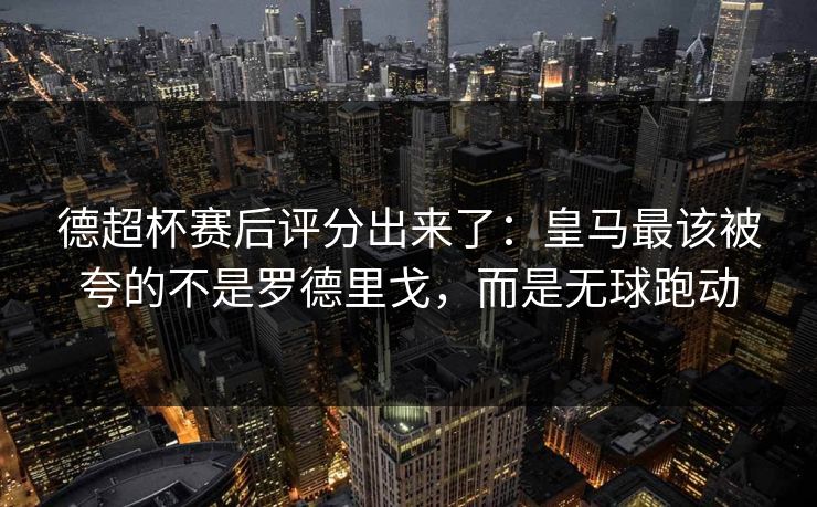 德超杯赛后评分出来了：皇马最该被夸的不是罗德里戈，而是无球跑动