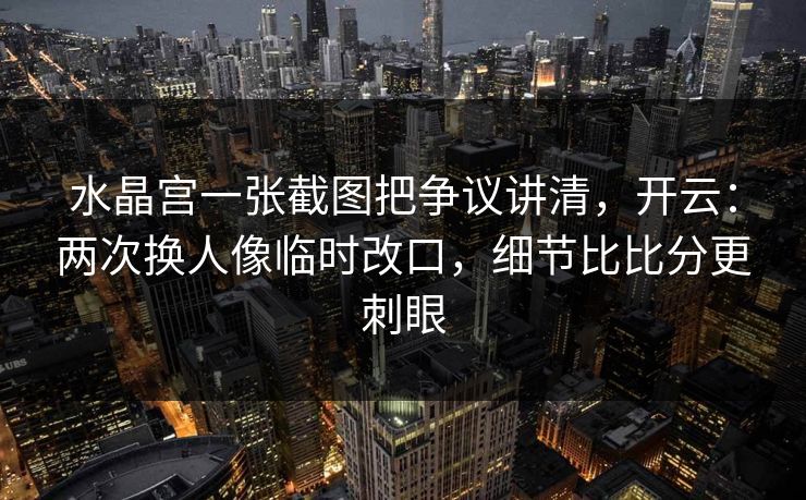 水晶宫一张截图把争议讲清，开云：两次换人像临时改口，细节比比分更刺眼