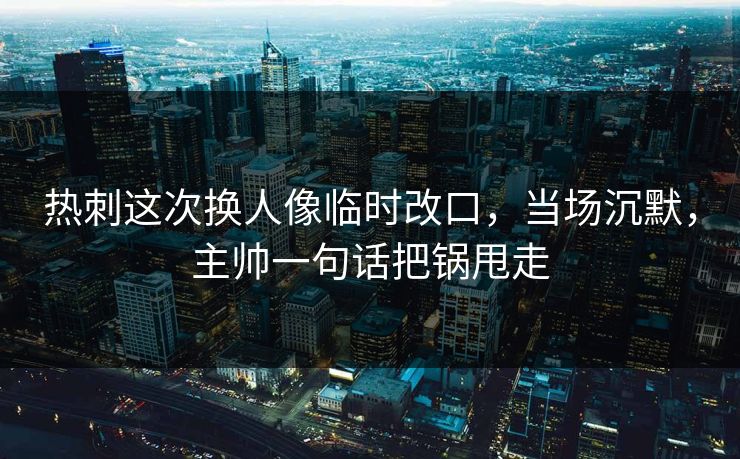 热刺这次换人像临时改口，当场沉默，主帅一句话把锅甩走