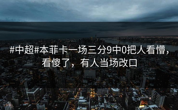 #中超#本菲卡一场三分9中0把人看懵，看傻了，有人当场改口