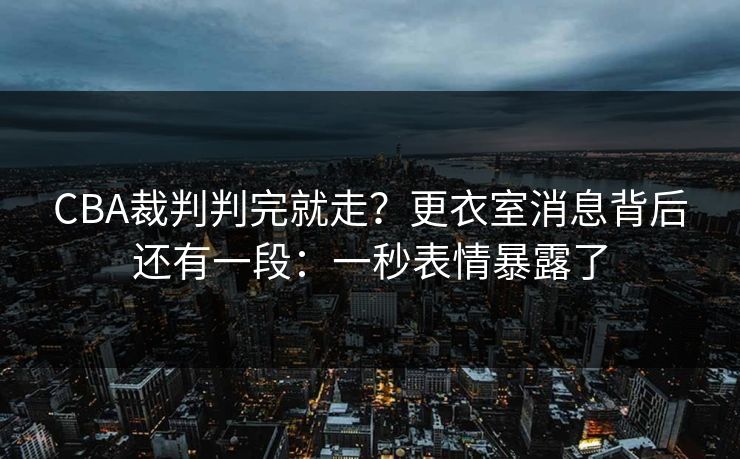 CBA裁判判完就走?更衣室消息背后还有一段:一秒表情暴露了 CBA裁判判完就走?更衣室消息背后还有一段:一秒表情暴露了
