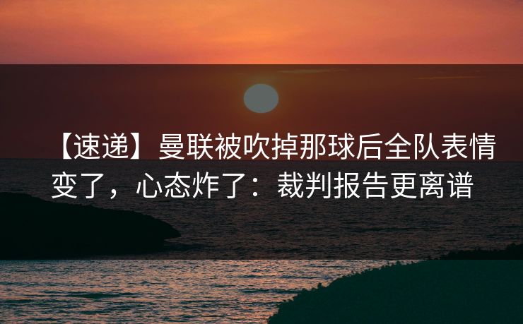 【速递】曼联被吹掉那球后全队表情变了,心态炸了:裁判报告更离谱 【速递】曼联被吹掉那球后全队表情变了,心态炸了:裁判报告更离谱