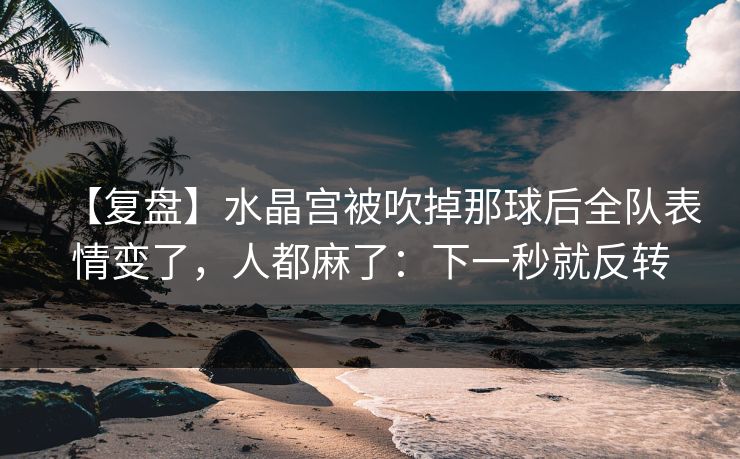【复盘】水晶宫被吹掉那球后全队表情变了,人都麻了:下一秒就反转 【复盘】水晶宫被吹掉那球后全队表情变了,人都麻了:下一秒就反转