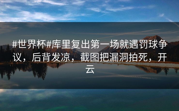 #世界杯#库里复出第一场就遇罚球争议，后背发凉，截图把漏洞拍死，开云