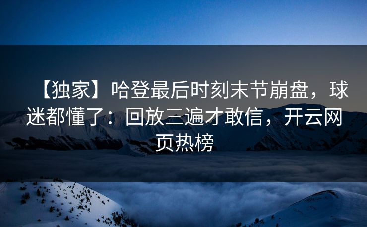 【独家】哈登最后时刻末节崩盘，球迷都懂了：回放三遍才敢信，开云网页热榜