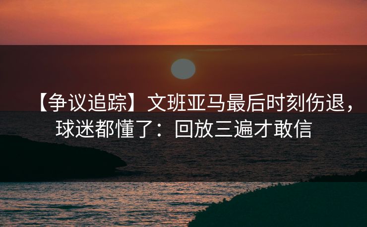 【争议追踪】文班亚马最后时刻伤退,球迷都懂了:回放三遍才敢信 【争议追踪】文班亚马最后时刻伤退,球迷都懂了:回放三遍才敢信