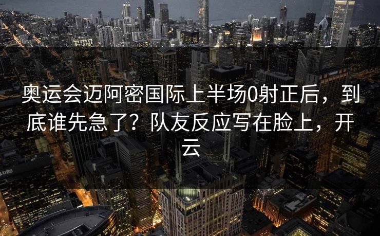 奥运会迈阿密国际上半场0射正后，到底谁先急了？队友反应写在脸上，开云