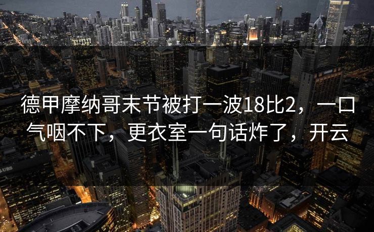 德甲摩纳哥末节被打一波18比2,一口气咽不下,更衣室一句话炸了,开云 德甲摩纳哥末节被打一波18比2,一口气咽不下,更衣室一句话炸了,开云