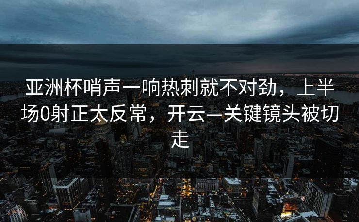 亚洲杯哨声一响热刺就不对劲,上半场0射正太反常,开云—关键镜头被切走 亚洲杯哨声一响热刺就不对劲,上半场0射正太反常,开云—关键镜头被切走