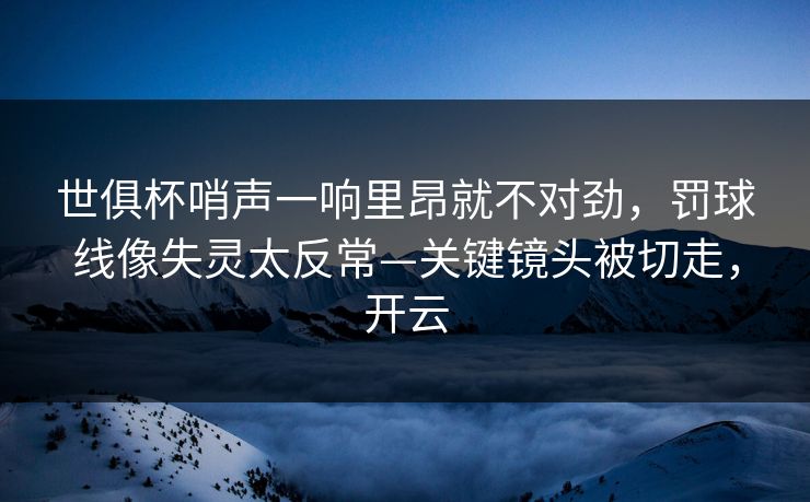 世俱杯哨声一响里昂就不对劲,罚球线像失灵太反常—关键镜头被切走,开云 世俱杯哨声一响里昂就不对劲,罚球线像失灵太反常—关键镜头被切走,开云