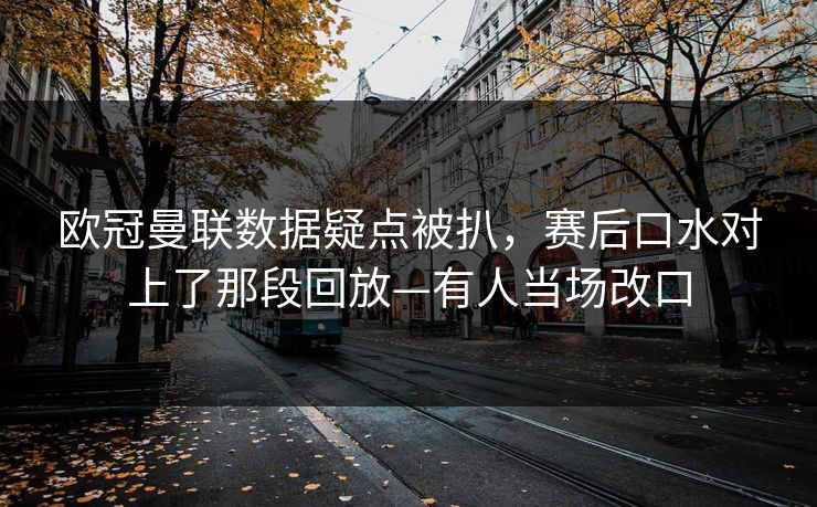 欧冠曼联数据疑点被扒,赛后口水对上了那段回放—有人当场改口 欧冠曼联数据疑点被扒,赛后口水对上了那段回放—有人当场改口