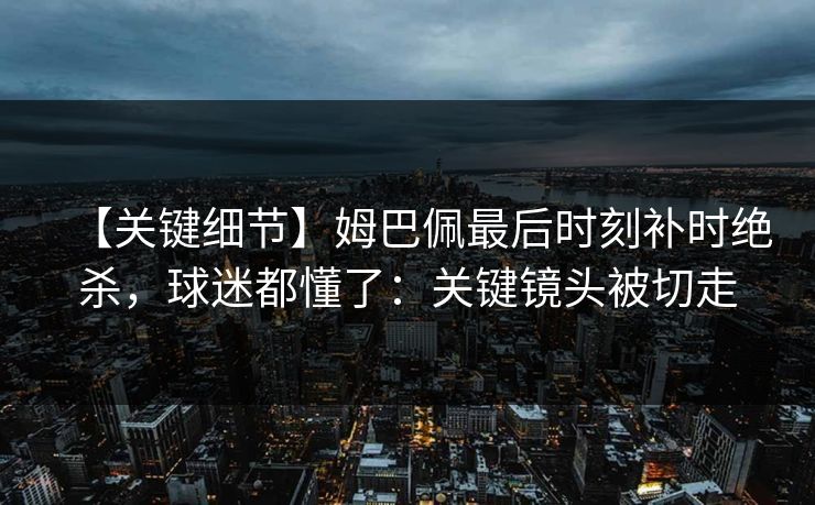 【关键细节】姆巴佩最后时刻补时绝杀,球迷都懂了:关键镜头被切走 【关键细节】姆巴佩最后时刻补时绝杀,球迷都懂了:关键镜头被切走
