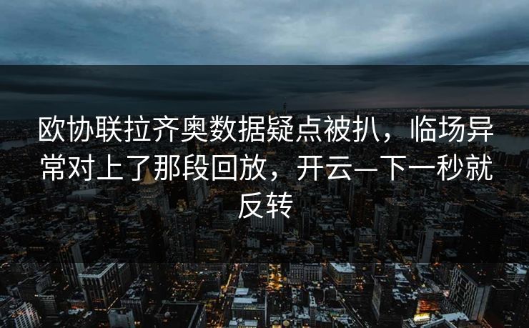 欧协联拉齐奥数据疑点被扒，临场异常对上了那段回放，开云—下一秒就反转