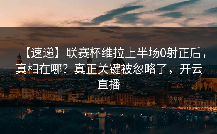 【速递】联赛杯维拉上半场0射正后,真相在哪?真正关键被忽略了,开云直播 【速递】联赛杯维拉上半场0射正后,真相在哪?真正关键被忽略了,开云直播