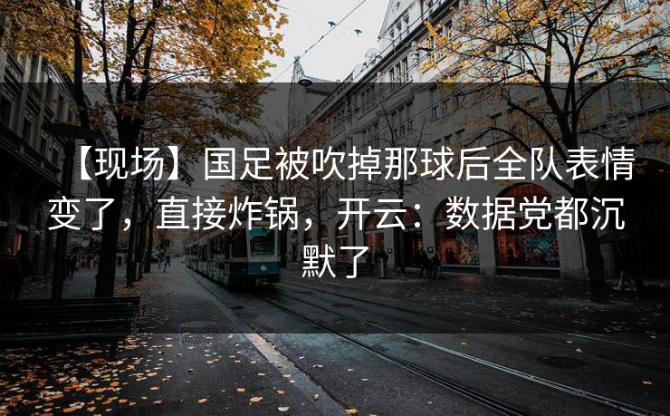 【现场】国足被吹掉那球后全队表情变了,直接炸锅,开云:数据党都沉默了 【现场】国足被吹掉那球后全队表情变了,直接炸锅,开云:数据党都沉默了