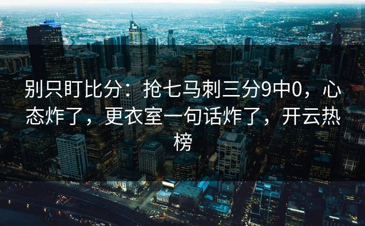 别只盯比分:抢七马刺三分9中0,心态炸了,更衣室一句话炸了,开云热榜 别只盯比分:抢七马刺三分9中0,心态炸了,更衣室一句话炸了,开云热榜
