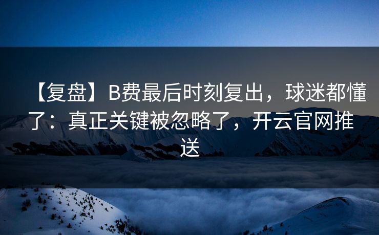 【复盘】B费最后时刻复出,球迷都懂了:真正关键被忽略了,开云官网推送 【复盘】B费最后时刻复出,球迷都懂了:真正关键被忽略了,开云官网推送