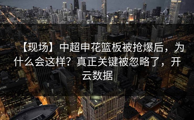 【现场】中超申花篮板被抢爆后,为什么会这样?真正关键被忽略了,开云数据 【现场】中超申花篮板被抢爆后,为什么会这样?真正关键被忽略了,开云数据