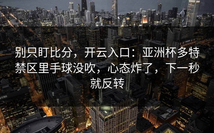 别只盯比分,开云入口:亚洲杯多特禁区里手球没吹,心态炸了,下一秒就反转 别只盯比分,开云入口:亚洲杯多特禁区里手球没吹,心态炸了,下一秒就反转