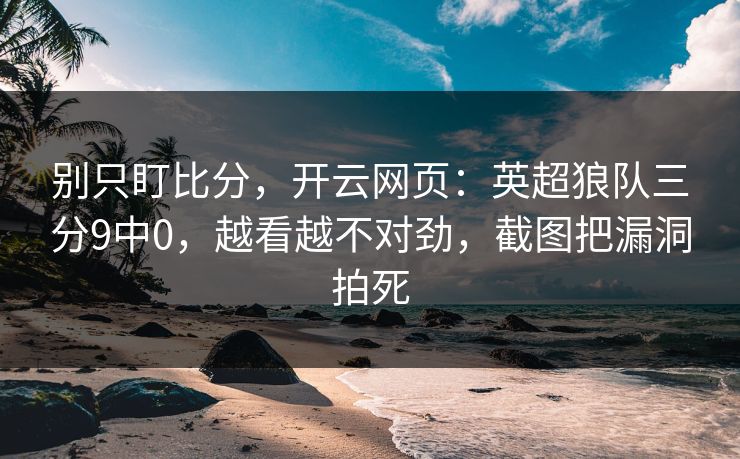 别只盯比分,开云网页:英超狼队三分9中0,越看越不对劲,截图把漏洞拍死 别只盯比分,开云网页:英超狼队三分9中0,越看越不对劲,截图把漏洞拍死