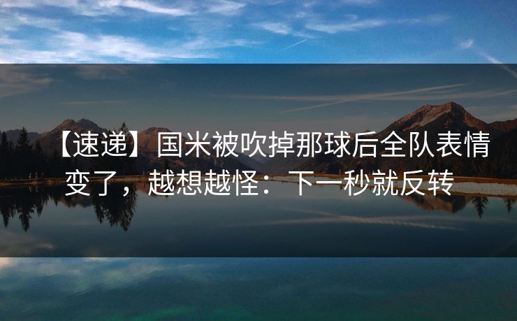 【速递】国米被吹掉那球后全队表情变了,越想越怪:下一秒就反转 【速递】国米被吹掉那球后全队表情变了,越想越怪:下一秒就反转
