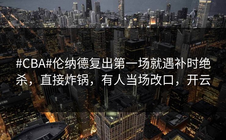 #CBA#伦纳德复出第一场就遇补时绝杀,直接炸锅,有人当场改口,开云 #CBA#伦纳德复出第一场就遇补时绝杀,直接炸锅,有人当场改口,开云