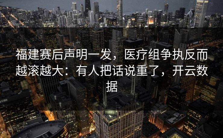 福建赛后声明一发,医疗组争执反而越滚越大:有人把话说重了,开云数据 福建赛后声明一发,医疗组争执反而越滚越大:有人把话说重了,开云数据